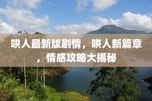 哄人最新版劇情，哄人新篇章，情感攻略大揭秘