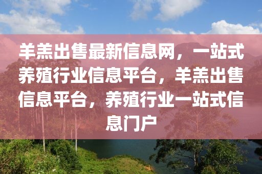 羊羔出售最新信息網(wǎng)，一站式養(yǎng)殖行業(yè)信息平臺(tái)，羊羔出售信息平臺(tái)，養(yǎng)殖行業(yè)一站式信息門戶
