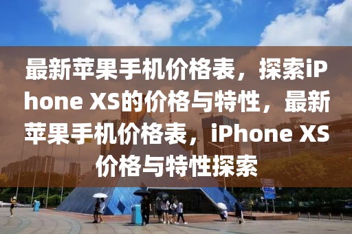 最新蘋果手機(jī)價(jià)格表，探索iPhone XS的價(jià)格與特性，最新蘋果手機(jī)價(jià)格表，iPhone XS價(jià)格與特性探索