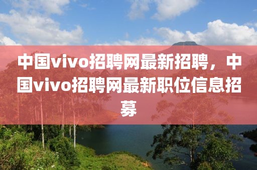 中國vivo招聘網(wǎng)最新招聘，中國vivo招聘網(wǎng)最新職位信息招募