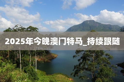 2025年今晚澳門特馬_持續(xù)跟隨