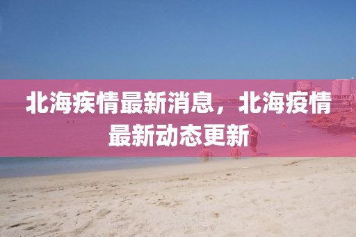 北海疾情最新消息，北海疫情最新動(dòng)態(tài)更新