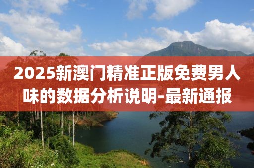 2025新澳門精準正版免費男人味的數(shù)據(jù)分析說明-最新通報
