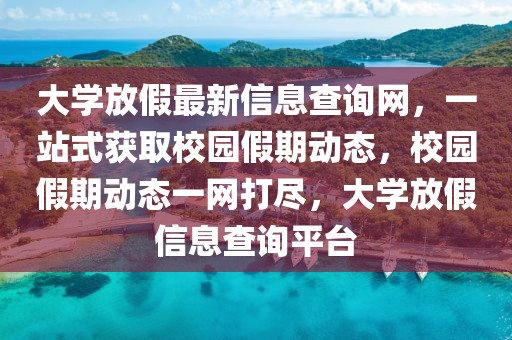 大學(xué)放假最新信息查詢網(wǎng)，一站式獲取校園假期動態(tài)，校園假期動態(tài)一網(wǎng)打盡，大學(xué)放假信息查詢平臺
