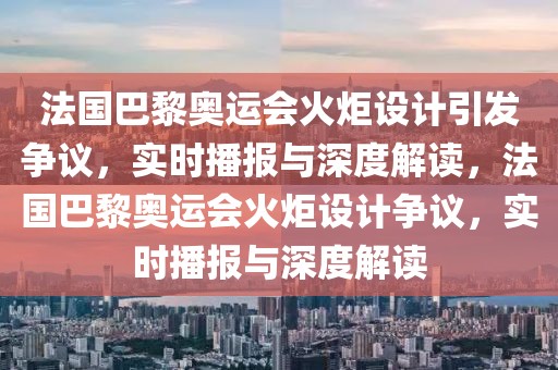 法國(guó)巴黎奧運(yùn)會(huì)火炬設(shè)計(jì)引發(fā)爭(zhēng)議，實(shí)時(shí)播報(bào)與深度解讀，法國(guó)巴黎奧運(yùn)會(huì)火炬設(shè)計(jì)爭(zhēng)議，實(shí)時(shí)播報(bào)與深度解讀