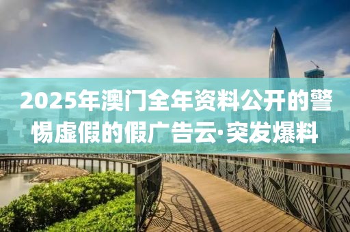 2025年澳門全年資料公開的警惕虛假的假廣告云·突發(fā)爆料