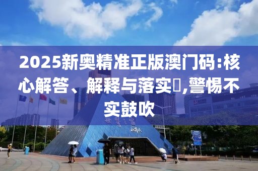 2025新奧精準(zhǔn)正版澳門碼:核心解答、解釋與落實(shí)?,警惕不實(shí)鼓吹
