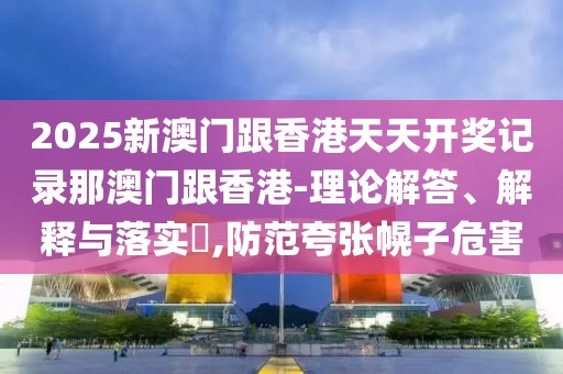 2025新澳門跟香港天天開獎記錄那澳門跟香港-理論解答、解釋與落實?,防范夸張幌子危害