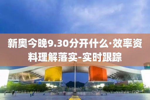 新奧今晚9.30分開什么·效率資料理解落實-實時跟蹤