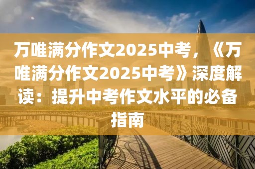 萬唯滿分作文2025中考，《萬唯滿分作文2025中考》深度解讀：提升中考作文水平的必備指南