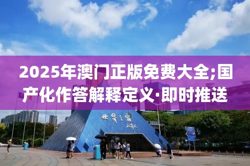 2025年澳門正版免費大全;國產(chǎn)化作答解釋定義·即時推送