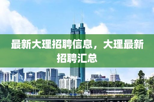 最新大理招聘信息，大理最新招聘匯總