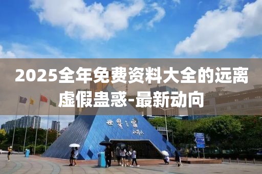 2025全年免費資料大全的遠離虛假蠱惑-最新動向