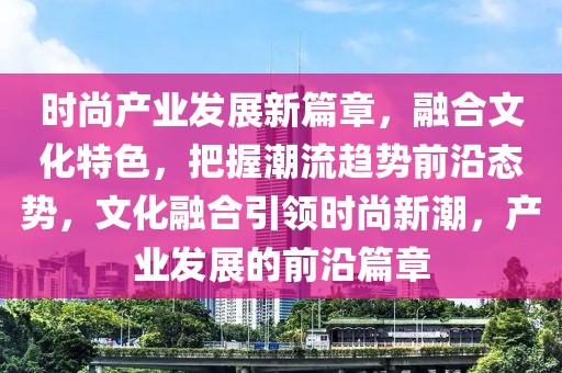 時(shí)尚產(chǎn)業(yè)發(fā)展新篇章，融合文化特色，把握潮流趨勢(shì)前沿態(tài)勢(shì)，文化融合引領(lǐng)時(shí)尚新潮，產(chǎn)業(yè)發(fā)展的前沿篇章