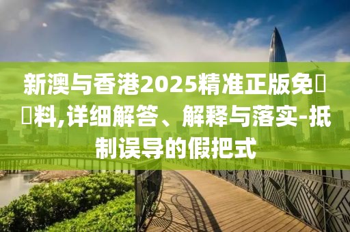 新澳與香港2025精準正版免費資料,詳細解答、解釋與落實-抵制誤導的假把式