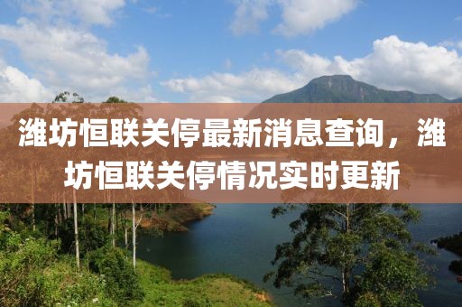 濰坊恒聯(lián)關(guān)停最新消息查詢，濰坊恒聯(lián)關(guān)停情況實(shí)時(shí)更新