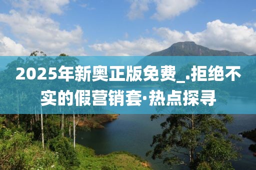 2025年新奧正版免費(fèi)_.拒絕不實(shí)的假營(yíng)銷套·熱點(diǎn)探尋