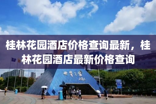 桂林花園酒店價(jià)格查詢最新，桂林花園酒店最新價(jià)格查詢