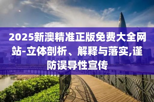 2025新澳精準(zhǔn)正版免費(fèi)大全網(wǎng)站-立體剖析、解釋與落實(shí),謹(jǐn)防誤導(dǎo)性宣傳