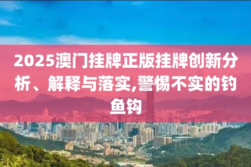2025澳門掛牌正版掛牌創(chuàng)新分析、解釋與落實,警惕不實的釣魚鉤