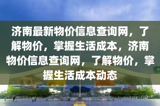 濟(jì)南最新物價(jià)信息查詢網(wǎng)，了解物價(jià)，掌握生活成本，濟(jì)南物價(jià)信息查詢網(wǎng)，了解物價(jià)，掌握生活成本動(dòng)態(tài)