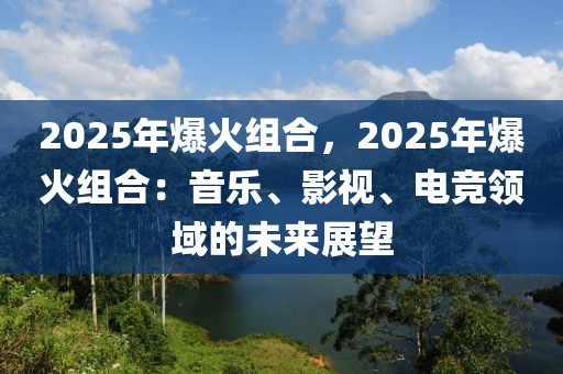 2025年爆火組合，2025年爆火組合：音樂、影視、電競領(lǐng)域的未來展望