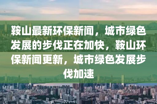 鞍山最新環(huán)保新聞，城市綠色發(fā)展的步伐正在加快，鞍山環(huán)保新聞更新，城市綠色發(fā)展步伐加速