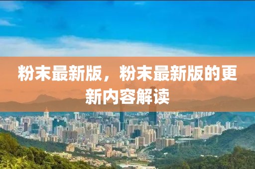 粉末最新版，粉末最新版的更新內(nèi)容解讀