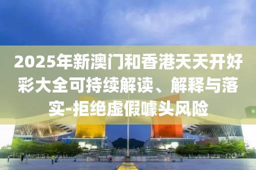 2025年新澳門和香港天天開好彩大全可持續(xù)解讀、解釋與落實(shí)-拒絕虛假噱頭風(fēng)險(xiǎn)
