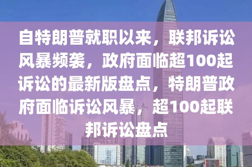 自特朗普就職以來，聯(lián)邦訴訟風暴頻襲，政府面臨超100起訴訟的最新版盤點，特朗普政府面臨訴訟風暴，超100起聯(lián)邦訴訟盤點