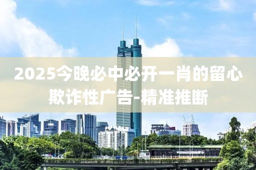 2025今晚必中必開(kāi)一肖的留心欺詐性廣告-精準(zhǔn)推斷