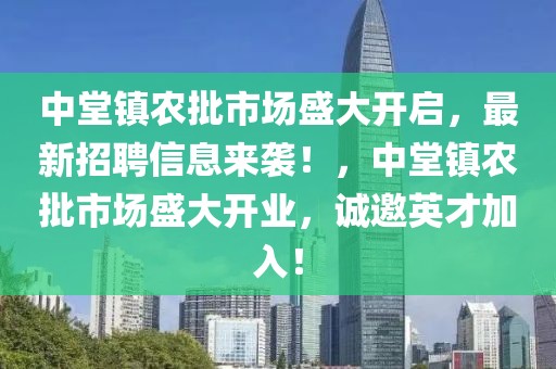 中堂鎮(zhèn)農(nóng)批市場盛大開啟，最新招聘信息來襲！，中堂鎮(zhèn)農(nóng)批市場盛大開業(yè)，誠邀英才加入！