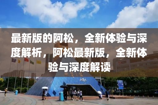 最新版的阿松，全新體驗(yàn)與深度解析，阿松最新版，全新體驗(yàn)與深度解讀