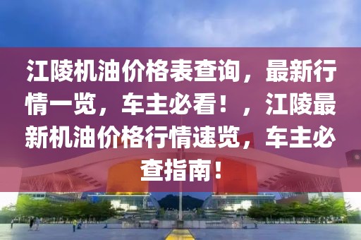 江陵機油價格表查詢，最新行情一覽，車主必看！，江陵最新機油價格行情速覽，車主必查指南！