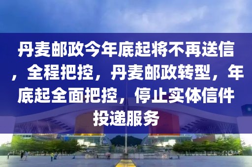 丹麥郵政今年底起將不再送信，全程把控，丹麥郵政轉型，年底起全面把控，停止實體信件投遞服務