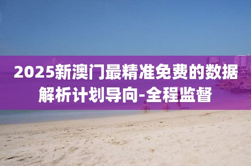 2025新澳門最精準免費的數(shù)據(jù)解析計劃導向-全程監(jiān)督
