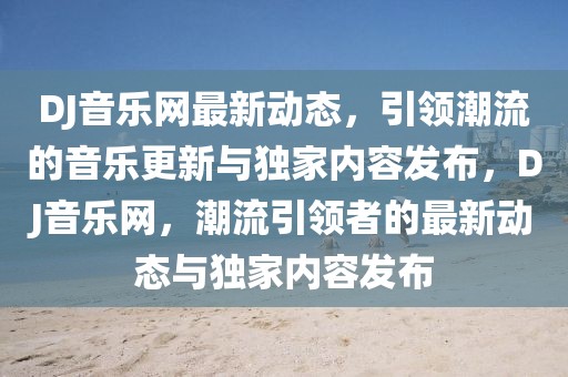 DJ音樂(lè)網(wǎng)最新動(dòng)態(tài)，引領(lǐng)潮流的音樂(lè)更新與獨(dú)家內(nèi)容發(fā)布，DJ音樂(lè)網(wǎng)，潮流引領(lǐng)者的最新動(dòng)態(tài)與獨(dú)家內(nèi)容發(fā)布