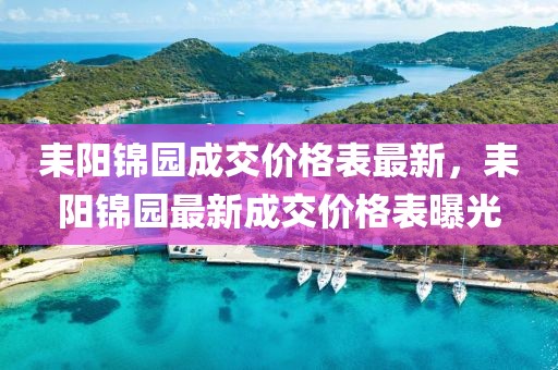 耒陽錦園成交價格表最新，耒陽錦園最新成交價格表曝光