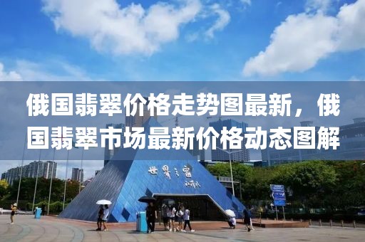俄國(guó)翡翠價(jià)格走勢(shì)圖最新，俄國(guó)翡翠市場(chǎng)最新價(jià)格動(dòng)態(tài)圖解