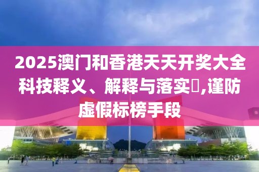 2025澳門和香港天天開獎大全科技釋義、解釋與落實?,謹防虛假標榜手段