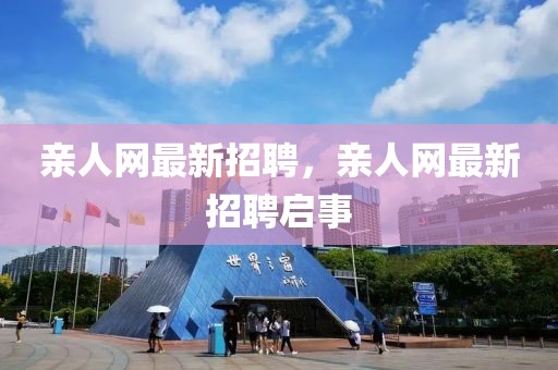 親人網(wǎng)最新招聘，親人網(wǎng)最新招聘啟事