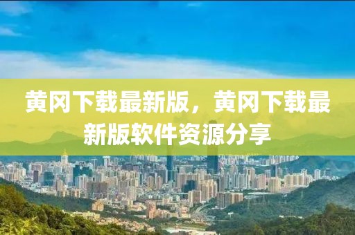 黃岡下載最新版，黃岡下載最新版軟件資源分享