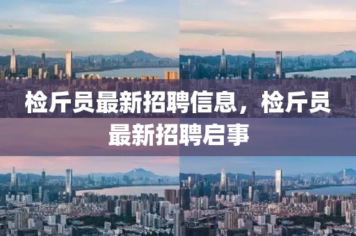 檢斤員最新招聘信息，檢斤員最新招聘啟事