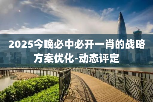 2025今晚必中必開(kāi)一肖的戰(zhàn)略方案優(yōu)化-動(dòng)態(tài)評(píng)定