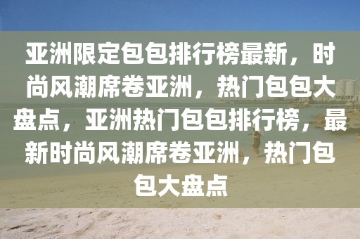 亞洲限定包包排行榜最新，時(shí)尚風(fēng)潮席卷亞洲，熱門包包大盤點(diǎn)，亞洲熱門包包排行榜，最新時(shí)尚風(fēng)潮席卷亞洲，熱門包包大盤點(diǎn)