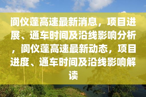 閬儀蓬高速最新消息，項(xiàng)目進(jìn)展、通車時(shí)間及沿線影響分析，閬儀蓬高速最新動(dòng)態(tài)，項(xiàng)目進(jìn)度、通車時(shí)間及沿線影響解讀