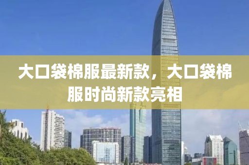 大口袋棉服最新款，大口袋棉服時(shí)尚新款亮相