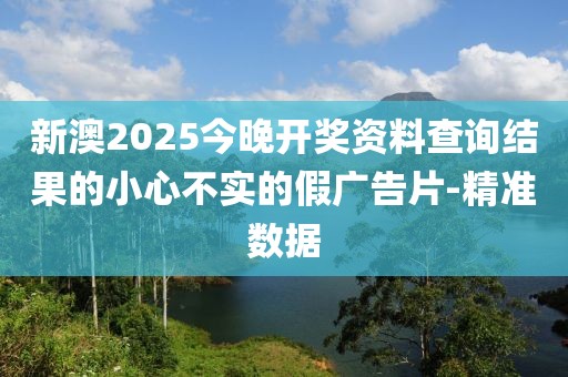 新澳2025今晚開(kāi)獎(jiǎng)資料查詢(xún)結(jié)果的小心不實(shí)的假?gòu)V告片-精準(zhǔn)數(shù)據(jù)