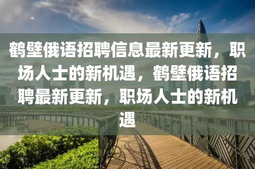 鶴壁俄語招聘信息最新更新，職場(chǎng)人士的新機(jī)遇，鶴壁俄語招聘最新更新，職場(chǎng)人士的新機(jī)遇