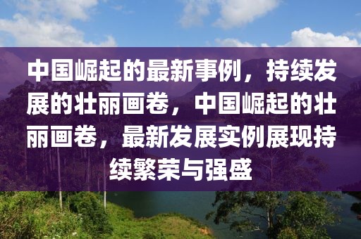 中國(guó)崛起的最新事例，持續(xù)發(fā)展的壯麗畫卷，中國(guó)崛起的壯麗畫卷，最新發(fā)展實(shí)例展現(xiàn)持續(xù)繁榮與強(qiáng)盛